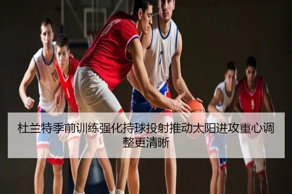 杜兰特季前训练强化持球投射推动太阳进攻重心调整更清晰