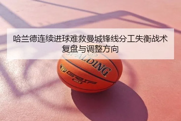 哈兰德连续进球难救曼城锋线分工失衡战术复盘与调整方向