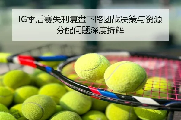 IG季后赛失利复盘下路团战决策与资源分配问题深度拆解