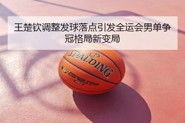 王楚钦调整发球落点引发全运会男单争冠格局新变局