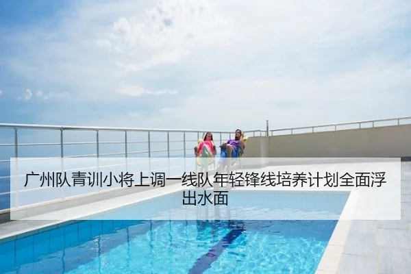 广州队青训小将上调一线队年轻锋线培养计划全面浮出水面